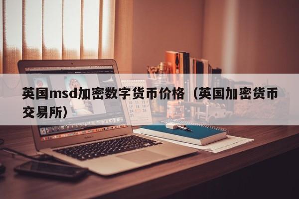 英国msd加密数字货币价格（英国加密货币交易所）