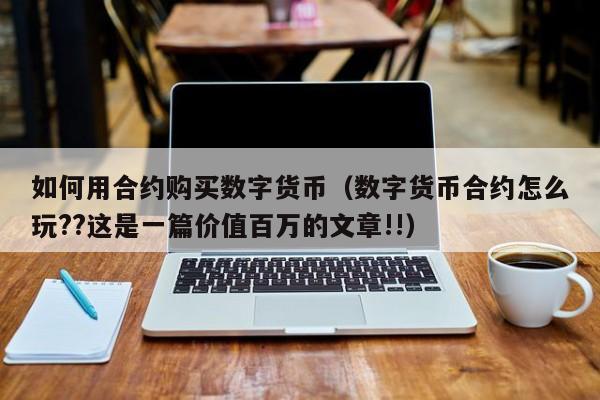 如何用合约购买数字货币（数字货币合约怎么玩??这是一篇价值百万的文章!!）