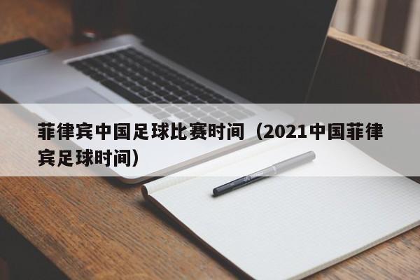 菲律宾中国足球比赛时间（2021中国菲律宾足球时间）