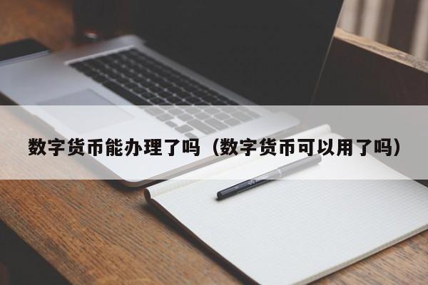 数字货币能办理了吗（数字货币可以用了吗）