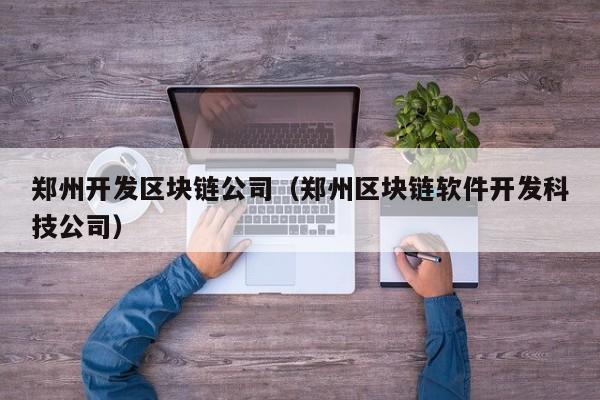 郑州开发区块链公司（郑州区块链软件开发科技公司）