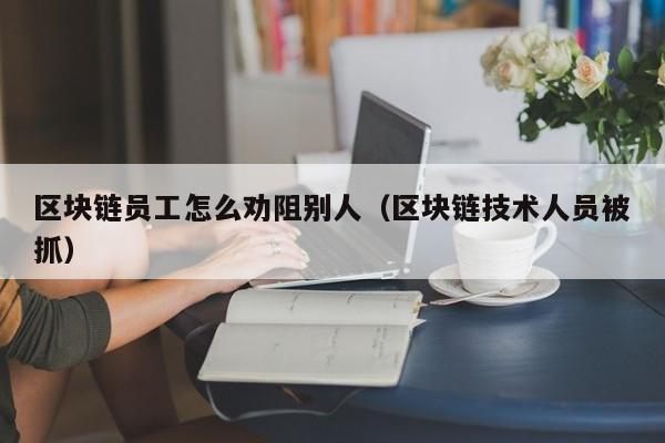 区块链员工怎么劝阻别人（区块链技术人员被抓）