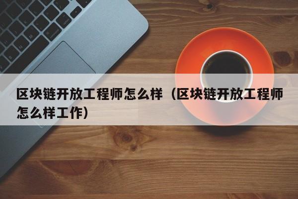 区块链开放工程师怎么样（区块链开放工程师怎么样工作）