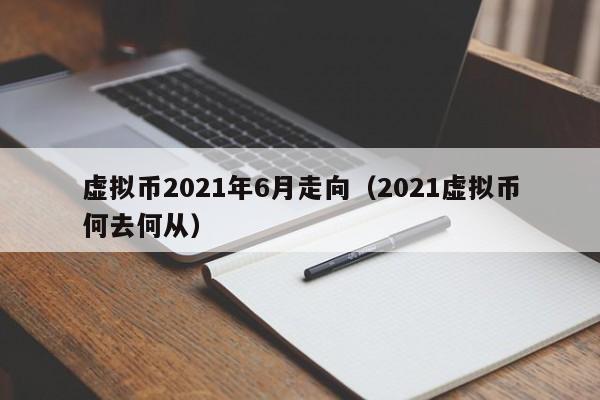 虚拟币2021年6月走向（2021虚拟币何去何从）