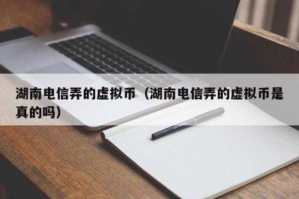 湖南电信弄的虚拟币（湖南电信弄的虚拟币是真的吗）