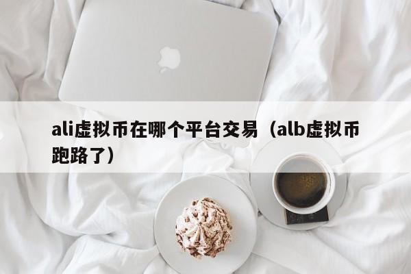 ali虚拟币在哪个平台交易（alb虚拟币跑路了）