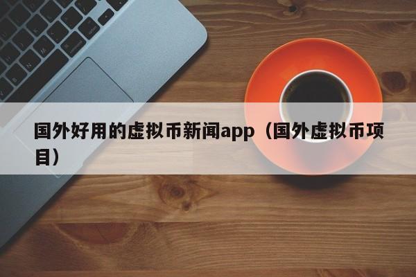 国外好用的虚拟币新闻app（国外虚拟币项目）