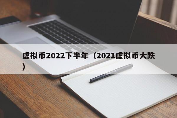 虚拟币2022下半年（2021虚拟币大跌）