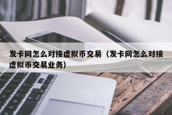 发卡网怎么对接虚拟币交易（发卡网怎么对接虚拟币交易业务）