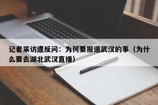 记者采访遭反问：为何要报道武汉的事（为什么要去湖北武汉直播）