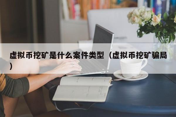 虚拟币挖矿是什么案件类型（虚拟币挖矿骗局）