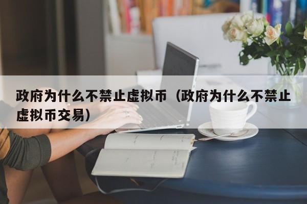 政府为什么不禁止虚拟币（政府为什么不禁止虚拟币交易）