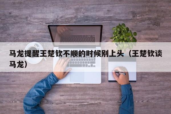 马龙提醒王楚钦不顺的时候别上头（王楚钦谈马龙）