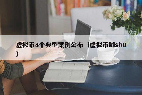 虚拟币8个典型案例公布（虚拟币kishu）