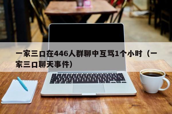 一家三口在446人群聊中互骂1个小时（一家三口聊天事件）