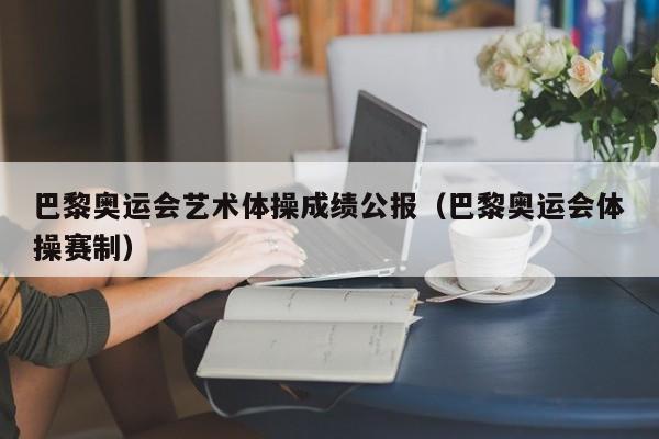 巴黎奥运会艺术体操成绩公报（巴黎奥运会体操赛制）