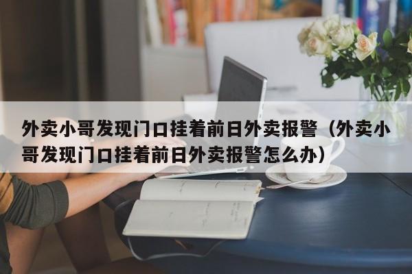 外卖小哥发现门口挂着前日外卖报警（外卖小哥发现门口挂着前日外卖报警怎么办）