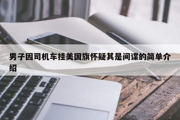 男子因司机车挂美国旗怀疑其是间谍的简单介绍