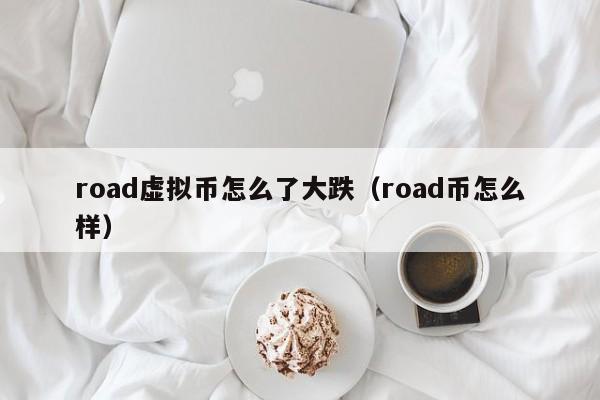 road虚拟币怎么了大跌（road币怎么样）