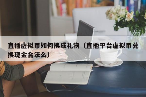 直播虚拟币如何换成礼物（直播平台虚拟币兑换现金合法么）