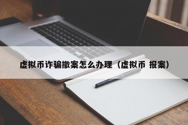 虚拟币诈骗撤案怎么办理（虚拟币 报案）