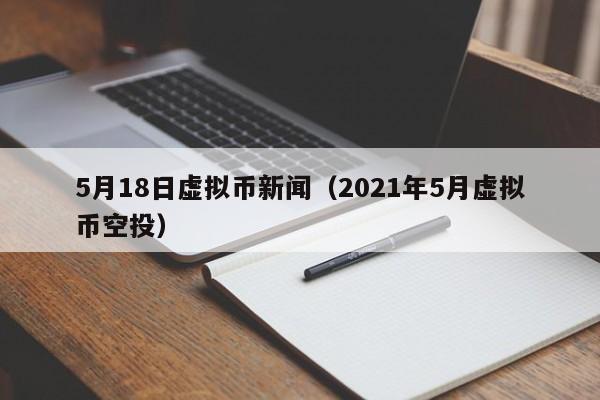 5月18日虚拟币新闻（2021年5月虚拟币空投）