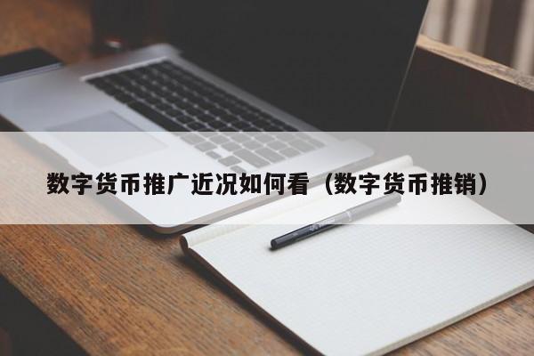 数字货币推广近况如何看（数字货币推销）