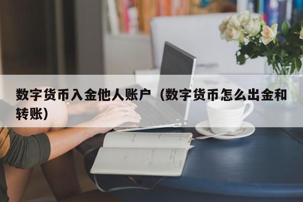 数字货币入金他人账户（数字货币怎么出金和转账）