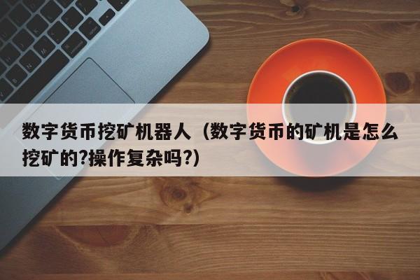 数字货币挖矿机器人（数字货币的矿机是怎么挖矿的?操作复杂吗?）