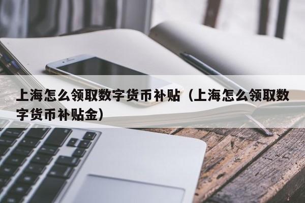 上海怎么领取数字货币补贴（上海怎么领取数字货币补贴金）