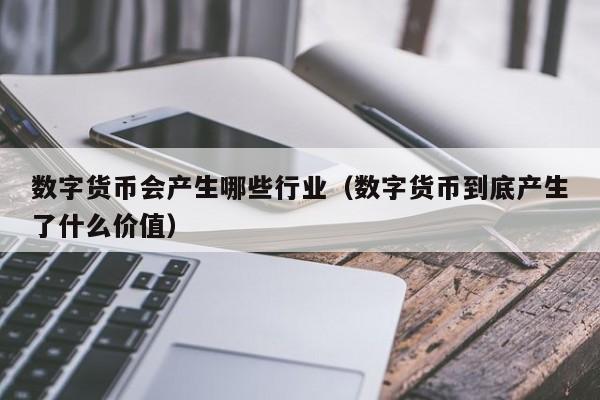 数字货币会产生哪些行业（数字货币到底产生了什么价值）