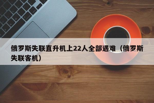 俄罗斯失联直升机上22人全部遇难（俄罗斯失联客机）