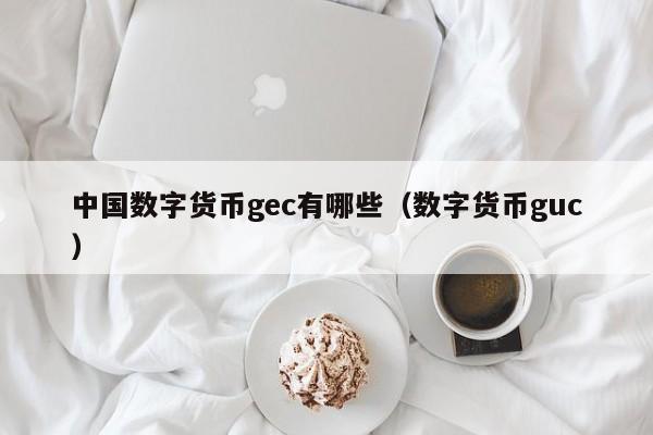 中国数字货币gec有哪些（数字货币guc）