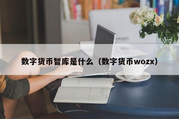 数字货币智库是什么（数字货币wozx）