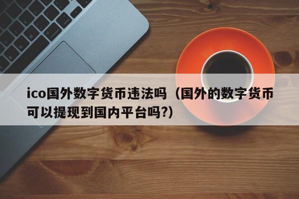 ico国外数字货币违法吗（国外的数字货币可以提现到国内平台吗?）