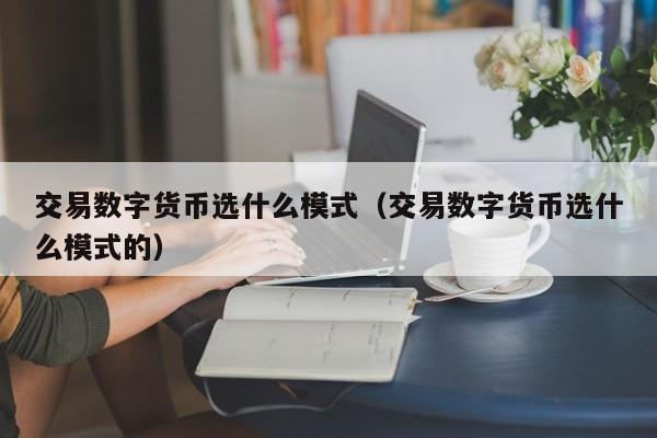 交易数字货币选什么模式（交易数字货币选什么模式的）