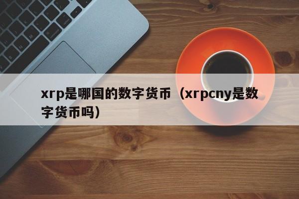 xrp是哪国的数字货币（xrpcny是数字货币吗）