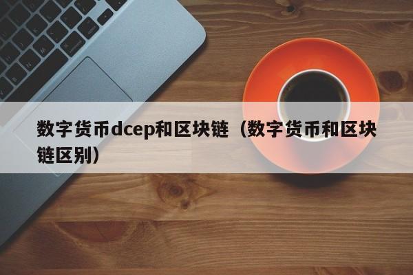 数字货币dcep和区块链（数字货币和区块链区别）