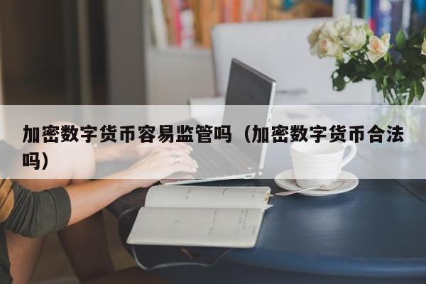 加密数字货币容易监管吗（加密数字货币合法吗）