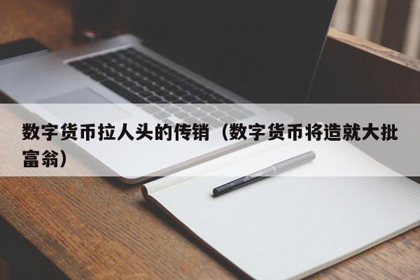 数字货币拉人头的传销（数字货币将造就大批富翁）