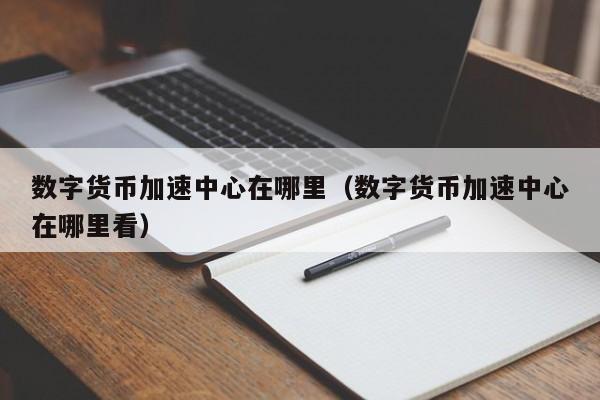 数字货币加速中心在哪里（数字货币加速中心在哪里看）