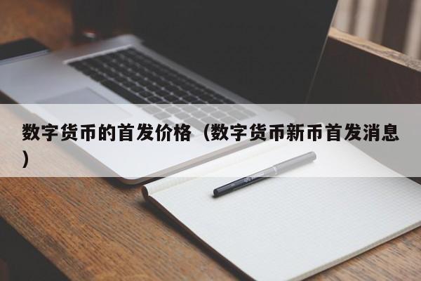 数字货币的首发价格（数字货币新币首发消息）