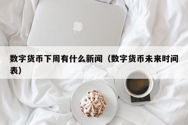 数字货币下周有什么新闻（数字货币未来时间表）