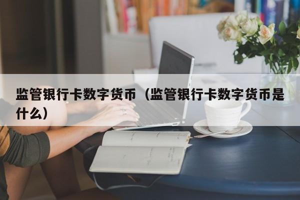 监管银行卡数字货币（监管银行卡数字货币是什么）