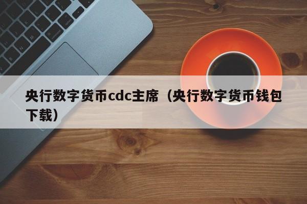 央行数字货币cdc主席（央行数字货币钱包下载）