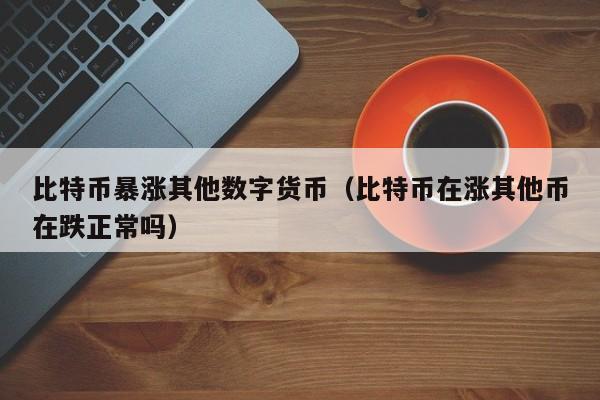 比特币暴涨其他数字货币（比特币在涨其他币在跌正常吗）