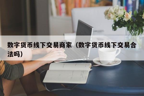 数字货币线下交易商家（数字货币线下交易合法吗）