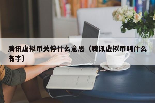 腾讯虚拟币关停什么意思（腾讯虚拟币叫什么名字）