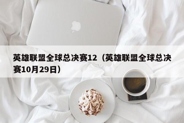 英雄联盟全球总决赛12（英雄联盟全球总决赛10月29日）