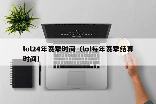 lol24年赛季时间（lol每年赛季结算时间）